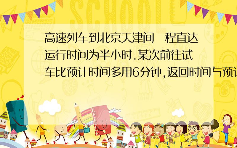 高速列车到北京天津间単程直达运行时间为半小时.某次前往试车比预计时间多用6分钟,返回时间与预计时间相