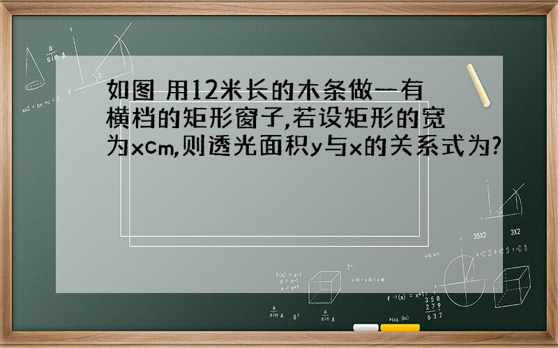 如图 用12米长的木条做一有横档的矩形窗子,若设矩形的宽为xcm,则透光面积y与x的关系式为?