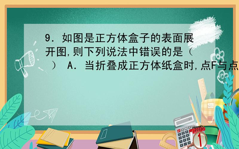 9．如图是正方体盒子的表面展开图,则下列说法中错误的是（ ） A．当折叠成正方体纸盒时,点F与点E,C重合