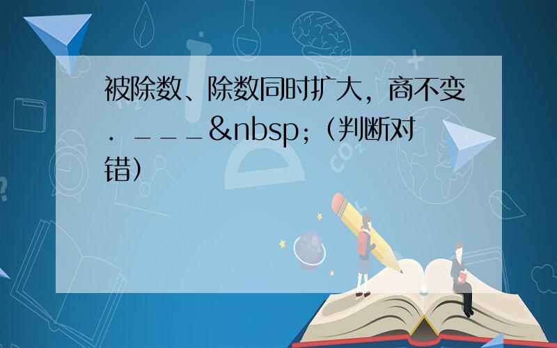 被除数、除数同时扩大，商不变．___ （判断对错）