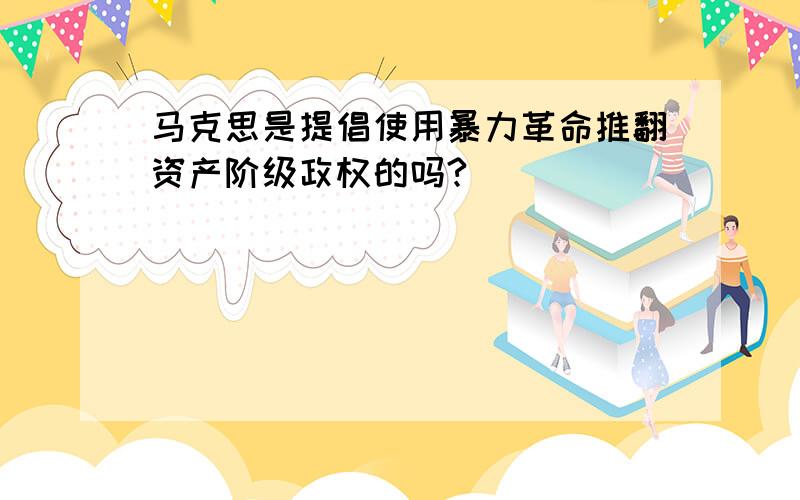 马克思是提倡使用暴力革命推翻资产阶级政权的吗?