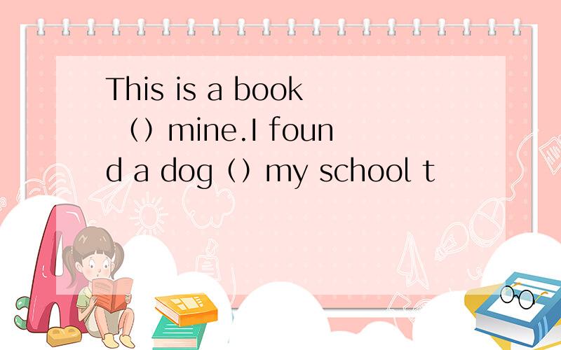 This is a book （）mine.I found a dog（）my school t