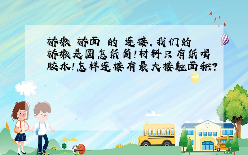 桥墩 桥面 的 连接,我们的桥墩是圆怎纸筒!材料只有纸喝胶水!怎样连接有最大接触面积?