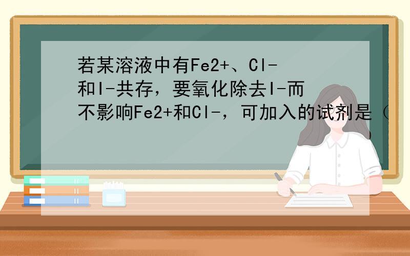 若某溶液中有Fe2+、Cl-和I-共存，要氧化除去I-而不影响Fe2+和Cl-，可加入的试剂是（　　）