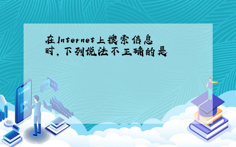 在Internet上搜索信息时,下列说法不正确的是