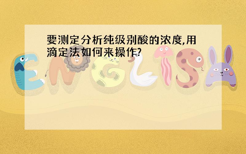 要测定分析纯级别酸的浓度,用滴定法如何来操作?