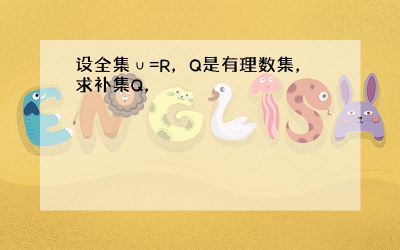 设全集∪=R，Q是有理数集，求补集Q，