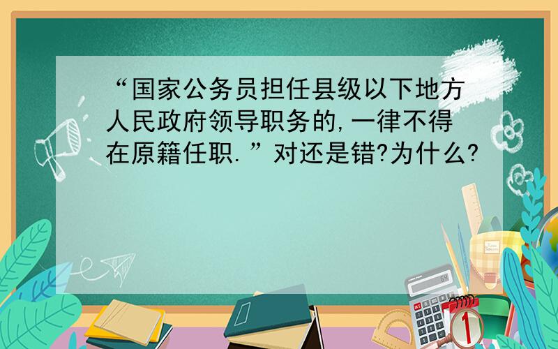 “国家公务员担任县级以下地方人民政府领导职务的,一律不得在原籍任职.”对还是错?为什么?