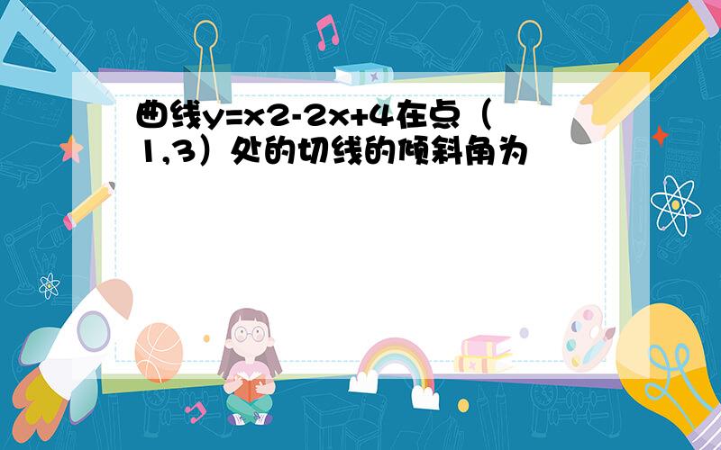 曲线y=x2-2x+4在点（1,3）处的切线的倾斜角为