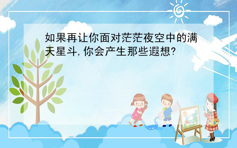 如果再让你面对茫茫夜空中的满天星斗,你会产生那些遐想?