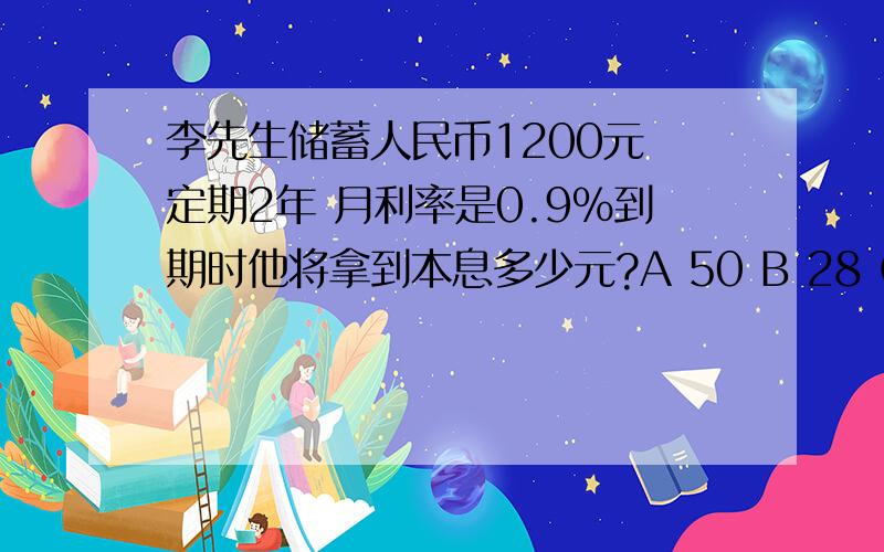 李先生储蓄人民币1200元 定期2年 月利率是0.9%到期时他将拿到本息多少元?A 50 B 28 C1229 D145