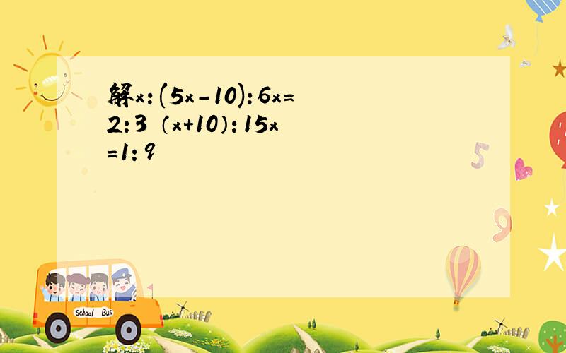 解x：(5x-10):6x=2:3 （x+10）：15x=1：9