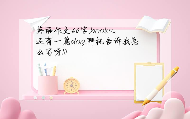 英语作文60字，books。还有一篇dog.拜托告诉我怎么写呀！！！