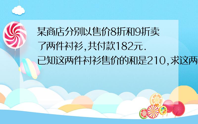 某商店分别以售价8折和9折卖了两件衬衫,共付款182元.已知这两件衬衫售价的和是210,求这两件衬衫的原价