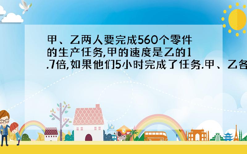 甲、乙两人要完成560个零件的生产任务,甲的速度是乙的1.7倍,如果他们5小时完成了任务.甲、乙各产多少个