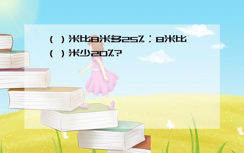 （）米比8米多25%；8米比（）米少20%?