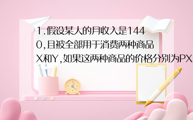 1.假设某人的月收入是1440,且被全部用于消费两种商品X和Y,如果这两种商品的价格分别为PX=20,PY=10,该消