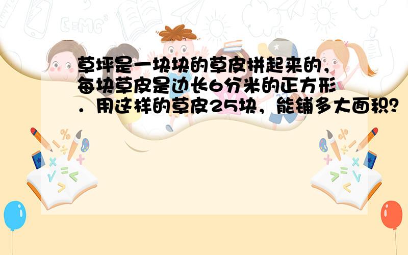 草坪是一块块的草皮拼起来的，每块草皮是边长6分米的正方形．用这样的草皮25块，能铺多大面积？