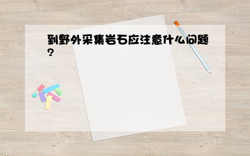 到野外采集岩石应注意什么问题?