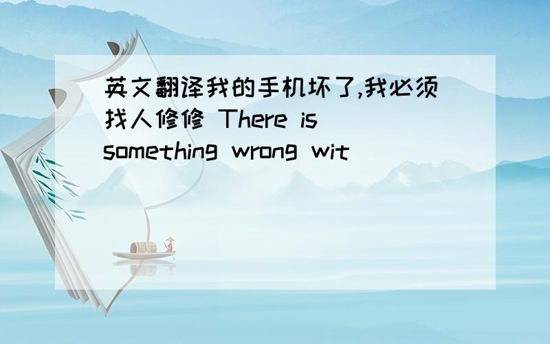 英文翻译我的手机坏了,我必须找人修修 There is something wrong wit