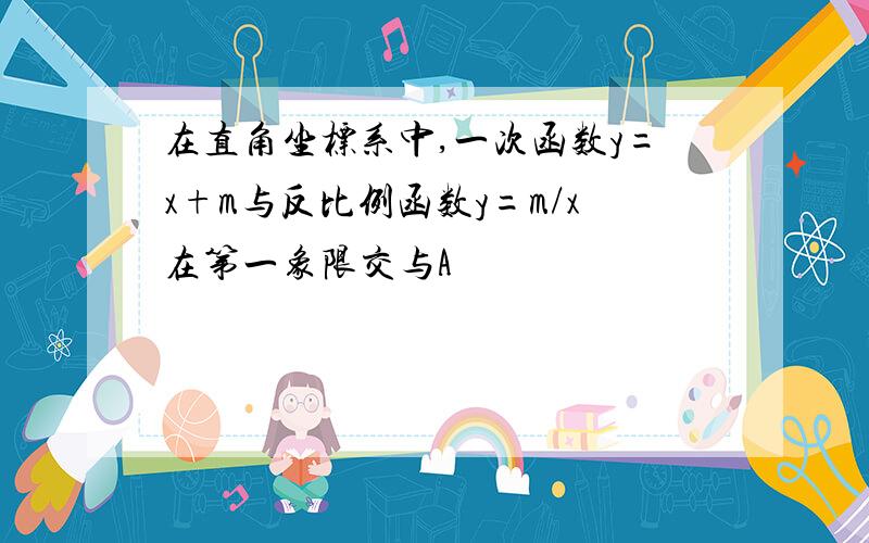 在直角坐标系中,一次函数y=x+m与反比例函数y=m/x在第一象限交与A