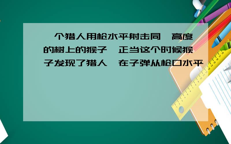 一个猎人用枪水平射击同一高度的树上的猴子,正当这个时候猴子发现了猎人,在子弹从枪口水平