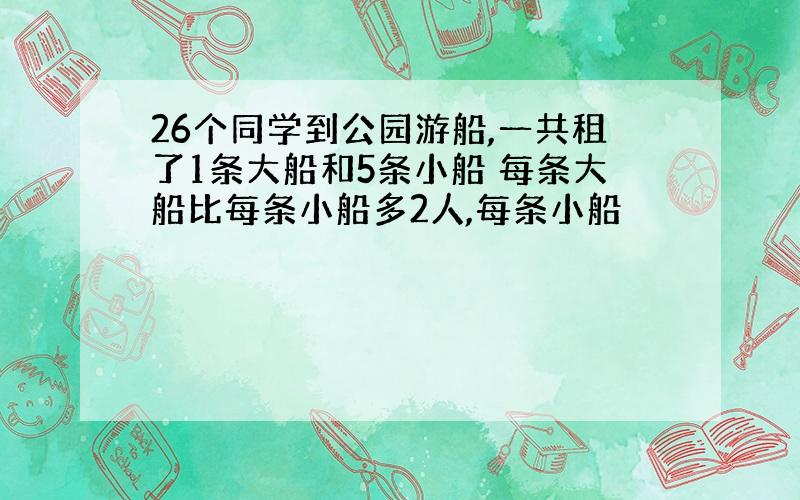 26个同学到公园游船,一共租了1条大船和5条小船 每条大船比每条小船多2人,每条小船