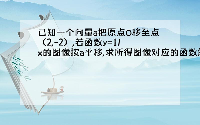 已知一个向量a把原点O移至点（2,-2）,若函数y=1/x的图像按a平移,求所得图像对应的函数解析式的图像按