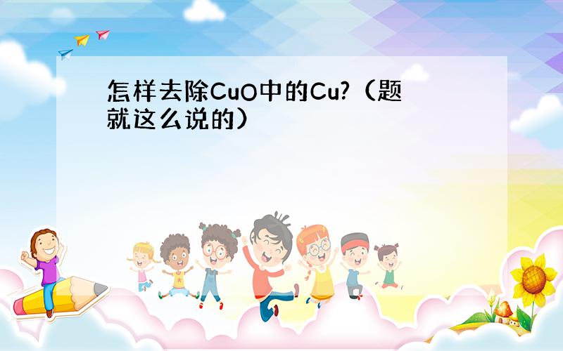 怎样去除CuO中的Cu?（题就这么说的）