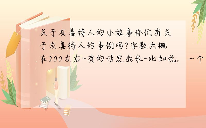 关于友善待人的小故事你们有关于友善待人的事例吗?字数大概在200左右~有的话发出来~比如说：一个少年在企图行窃时,被躺在