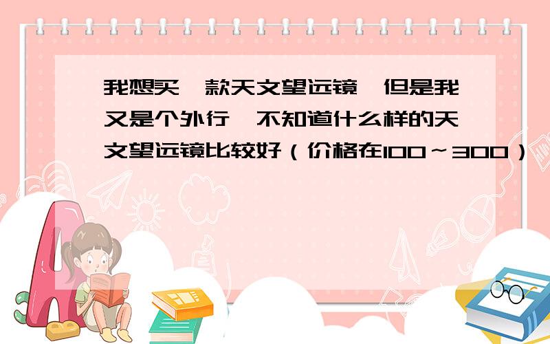 我想买一款天文望远镜,但是我又是个外行,不知道什么样的天文望远镜比较好（价格在100～300）