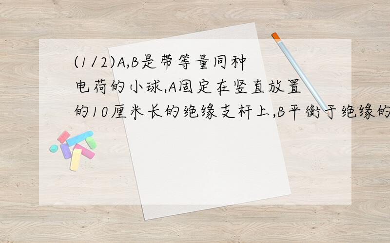 (1/2)A,B是带等量同种电荷的小球,A固定在竖直放置的10厘米长的绝缘支杆上,B平衡于绝缘的倾角为30度的...