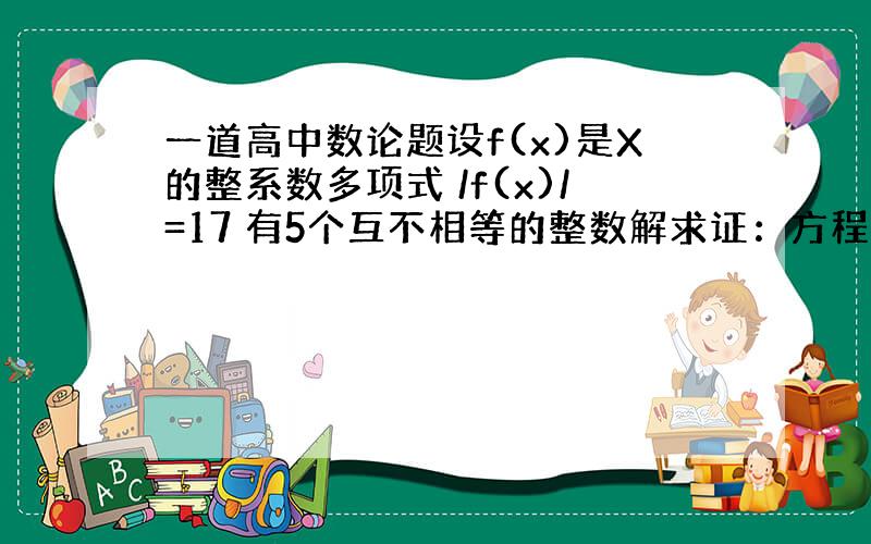 一道高中数论题设f(x)是X的整系数多项式 /f(x)/=17 有5个互不相等的整数解求证：方程f(x)=0没有整数根