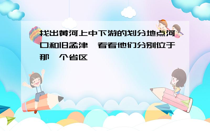 找出黄河上中下游的划分地点河口和旧孟津,看看他们分别位于那一个省区