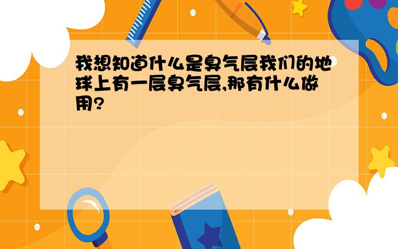 我想知道什么是臭气层我们的地球上有一层臭气层,那有什么做用?