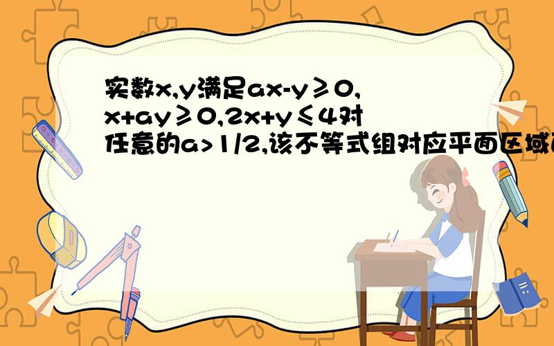 实数x,y满足ax-y≥0,x+ay≥0,2x+y≤4对任意的a>1/2,该不等式组对应平面区域面积的