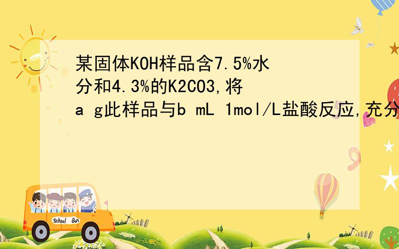 某固体KOH样品含7.5%水分和4.3%的K2CO3,将a g此样品与b mL 1mol/L盐酸反应,充分反应后,再用c