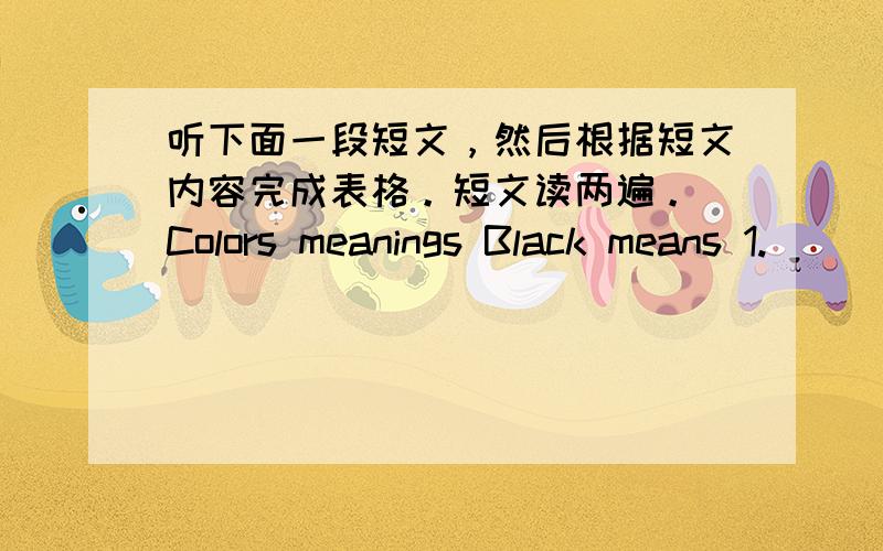 听下面一段短文，然后根据短文内容完成表格。短文读两遍。 Colors meanings Black means 1.__