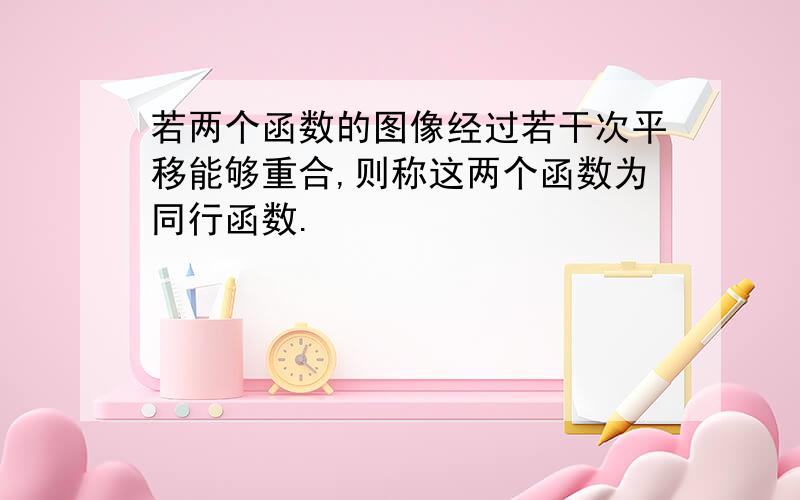 若两个函数的图像经过若干次平移能够重合,则称这两个函数为同行函数.