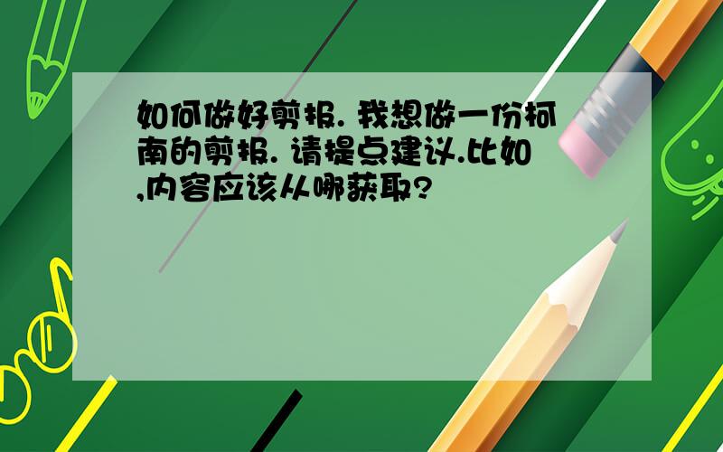 如何做好剪报. 我想做一份柯南的剪报. 请提点建议.比如,内容应该从哪获取?