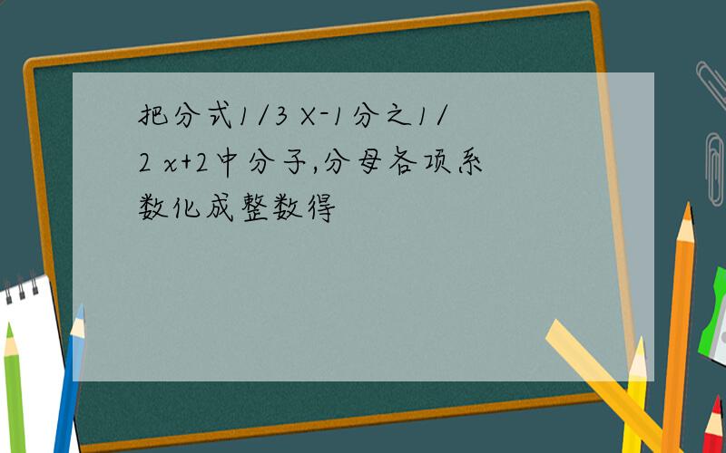 把分式1/3 X-1分之1/2 x+2中分子,分母各项系数化成整数得