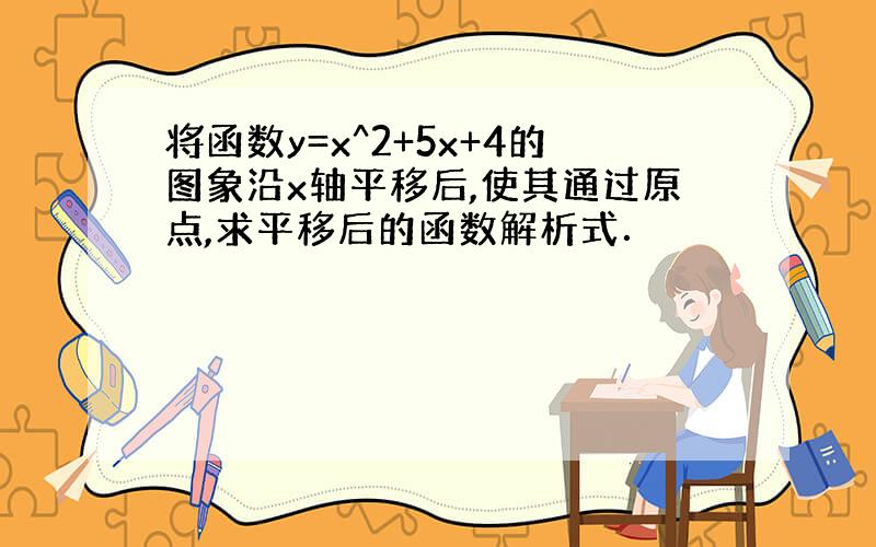 将函数y=x^2+5x+4的图象沿x轴平移后,使其通过原点,求平移后的函数解析式．