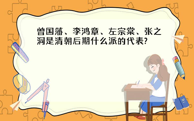 曾国藩、李鸿章、左宗棠、张之洞是清朝后期什么派的代表?