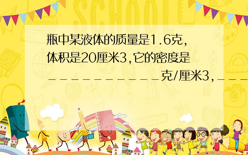 瓶中某液体的质量是1.6克,体积是20厘米3,它的密度是__________克/厘米3,___________克/米3,