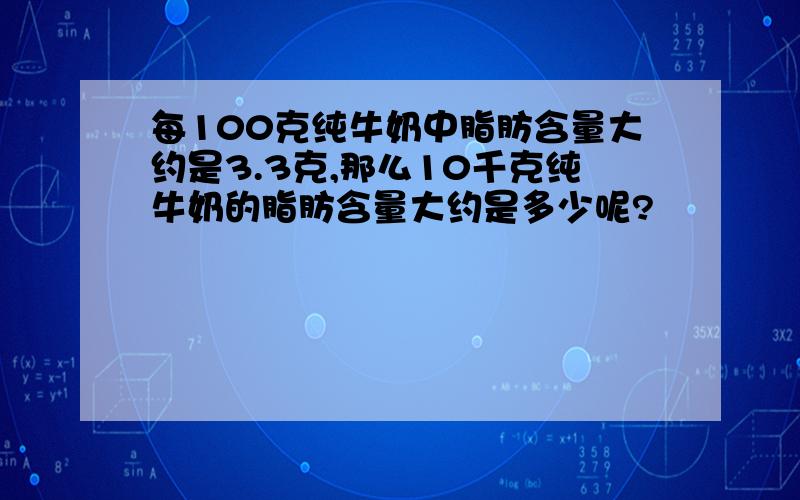 每100克纯牛奶中脂肪含量大约是3.3克,那么10千克纯牛奶的脂肪含量大约是多少呢?