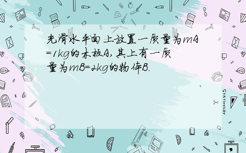 光滑水平面上放置一质量为mA=1kg的木板A,其上有一质量为mB=2kg的物体B.