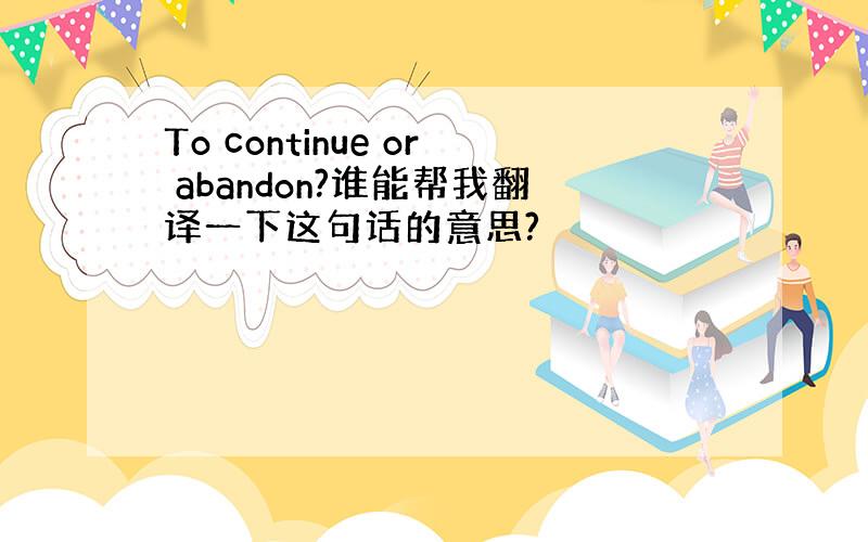 To continue or abandon?谁能帮我翻译一下这句话的意思?