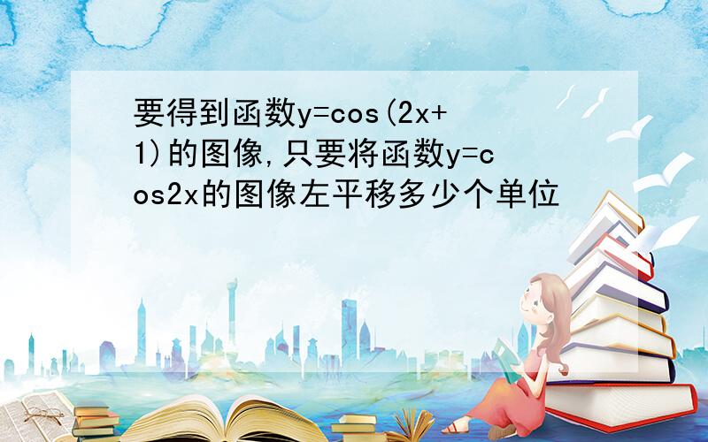 要得到函数y=cos(2x+1)的图像,只要将函数y=cos2x的图像左平移多少个单位