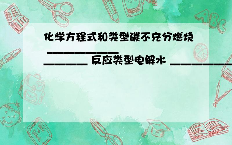 化学方程式和类型碳不充分燃烧 _____________________ 反应类型电解水 _______________