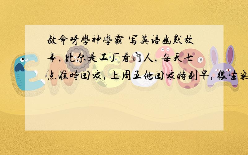 救命呀学神学霸 写英语幽默故事，比尔是工厂看门人，每天七点准时回家，上周五他回家特别早，很生气，妻子问原因，说公交车从7